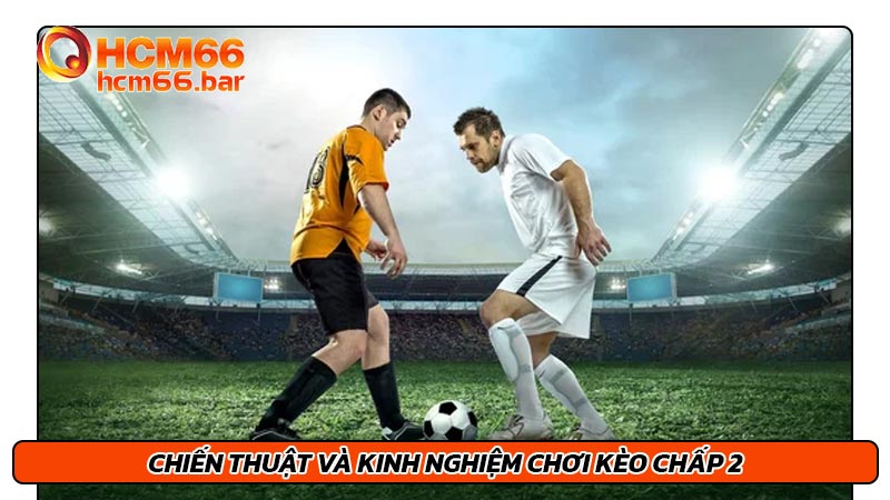 Chiến thuật và kinh nghiệm chơi kèo chấp 2