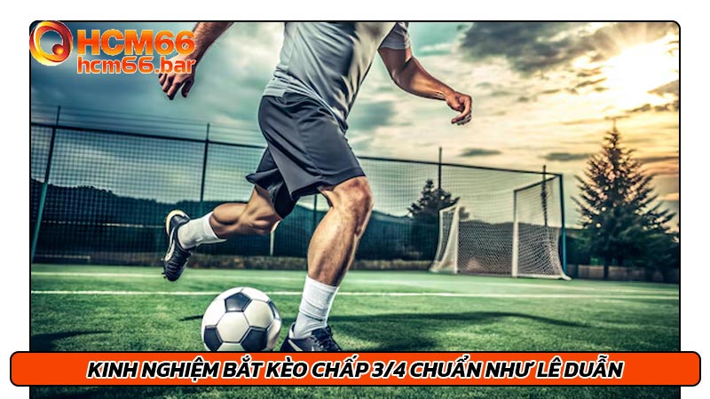 Kinh nghiệm bắt kèo chấp 3/4 chuẩn như Lê Duẫn